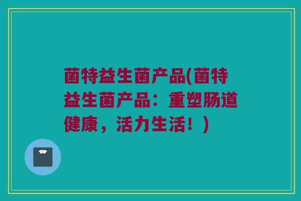 菌特益生菌产品(菌特益生菌产品：重塑肠道健康，活力生活！)
