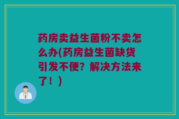 药房卖益生菌粉不卖怎么办(药房益生菌缺货引发不便？解决方法来了！)
