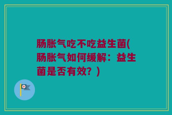 肠胀气吃不吃益生菌(肠胀气如何缓解：益生菌是否有效？)