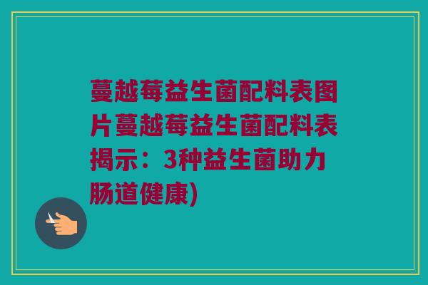 蔓越莓益生菌配料表图片蔓越莓益生菌配料表揭示：3种益生菌助力肠道健康)