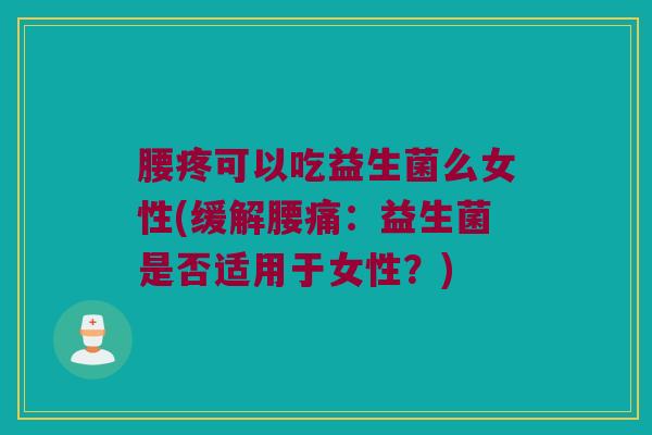 腰疼可以吃益生菌么女性(缓解腰痛：益生菌是否适用于女性？)