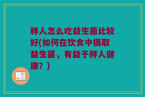 胖人怎么吃益生菌比较好(如何在饮食中摄取益生菌，有益于胖人健康？)