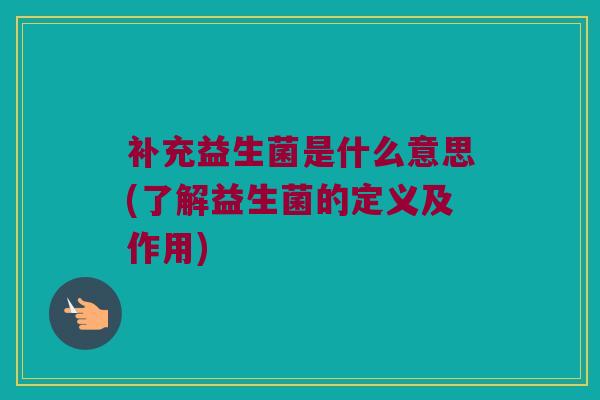 补充益生菌是什么意思(了解益生菌的定义及作用)