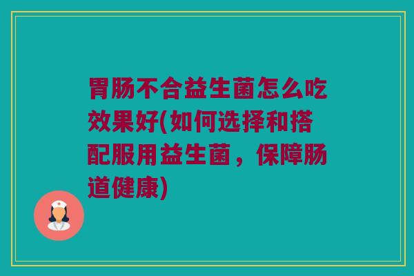 胃肠不合益生菌怎么吃效果好(如何选择和搭配服用益生菌，保障肠道健康)