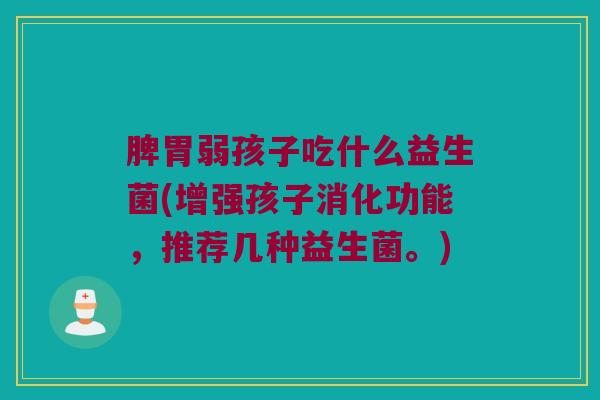 脾胃弱孩子吃什么益生菌(增强孩子消化功能，推荐几种益生菌。)