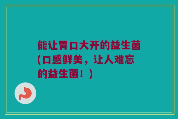 能让胃口大开的益生菌(口感鲜美，让人难忘的益生菌！)