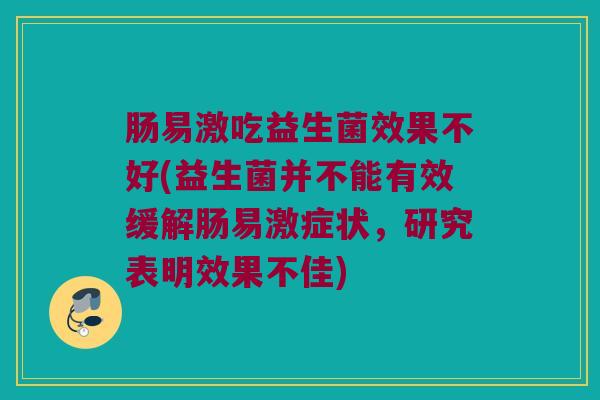 肠易激吃益生菌效果不好(益生菌并不能有效缓解肠易激症状,研究表明效果不佳) 肠易激吃益生菌效果不好(益生菌并不能有效缓解肠易激症状,研究表明效果不佳)