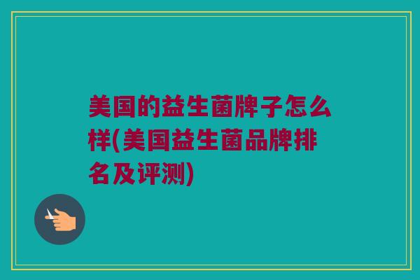 美国的益生菌牌子怎么样(美国益生菌品牌排名及评测) 美国的益生菌牌子怎么样(美国益生菌品牌排名及评测)