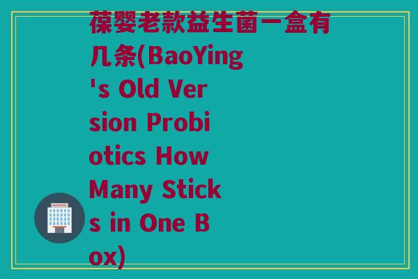葆婴老款益生菌一盒有几条(BaoYing's Old Version Probiotics How Many Sticks in One Box) 葆婴老款益生菌一盒有几条(BaoYing's Old Version Probiotics How Many Sticks in One Box)