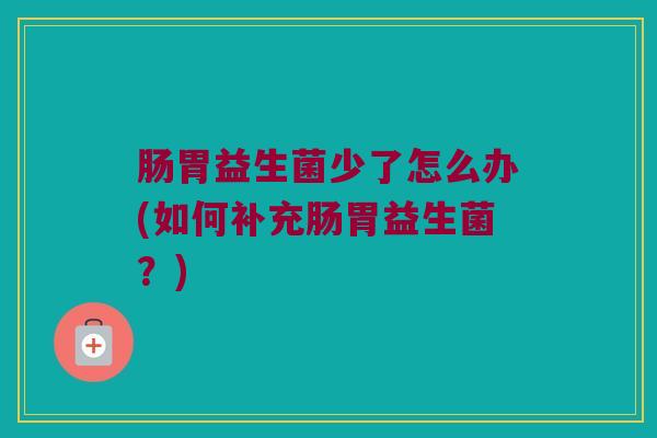 肠胃益生菌少了怎么办(如何补充肠胃益生菌？)