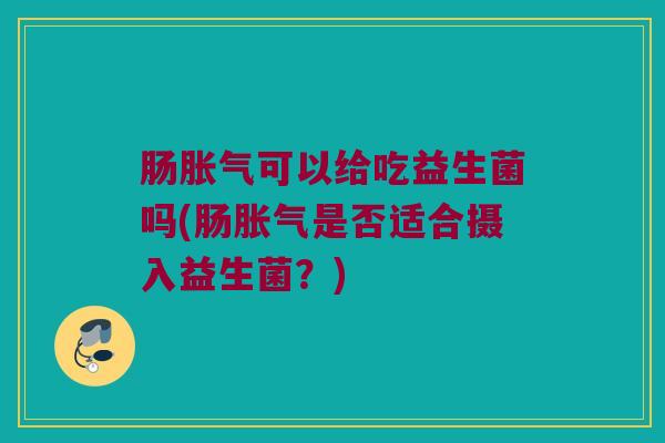 肠胀气可以给吃益生菌吗(肠胀气是否适合摄入益生菌？)