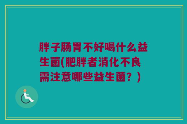 胖子肠胃不好喝什么益生菌(肥胖者消化不良需注意哪些益生菌？)