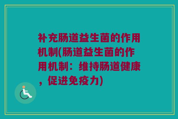 补充肠道益生菌的作用机制(肠道益生菌的作用机制：维持肠道健康，促进免疫力)