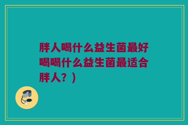 胖人喝什么益生菌最好喝喝什么益生菌最适合胖人？)
