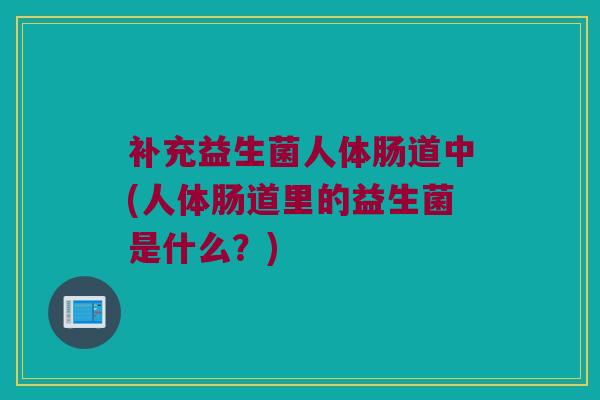 补充益生菌人体肠道中(人体肠道里的益生菌是什么？)