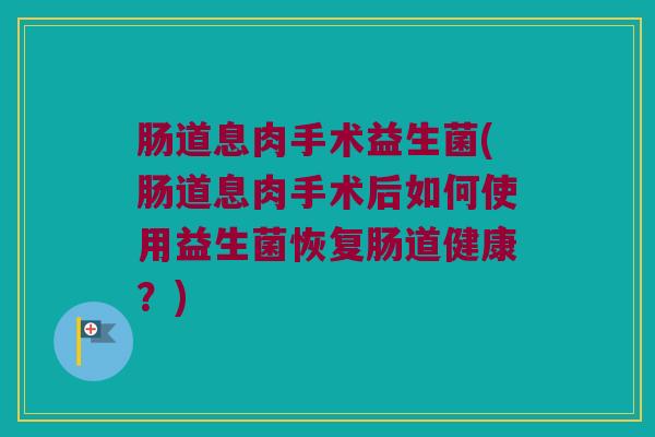 肠道息肉手术益生菌(肠道息肉手术后如何使用益生菌恢复肠道健康？)