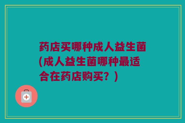 药店买哪种成人益生菌(成人益生菌哪种最适合在药店购买？)