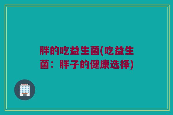 胖的吃益生菌(吃益生菌：胖子的健康选择)