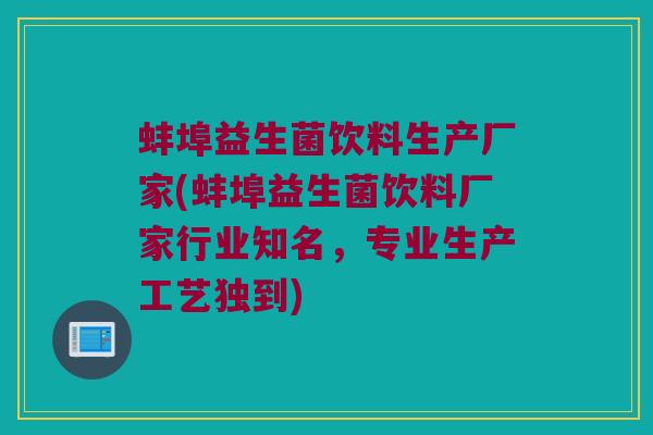 蚌埠益生菌饮料生产厂家(蚌埠益生菌饮料厂家行业知名，专业生产工艺独到)