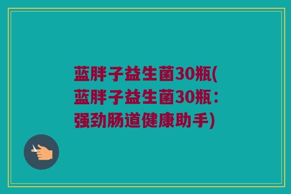 蓝胖子益生菌30瓶(蓝胖子益生菌30瓶：强劲肠道健康助手)