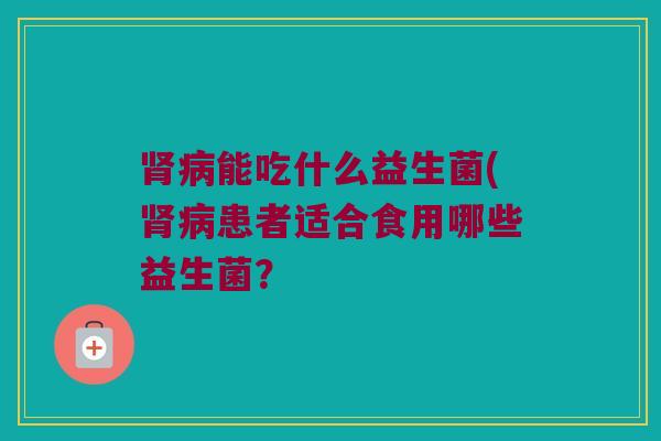 肾病能吃什么益生菌(肾病患者适合食用哪些益生菌？
