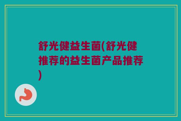 舒光健益生菌(舒光健推荐的益生菌产品推荐)