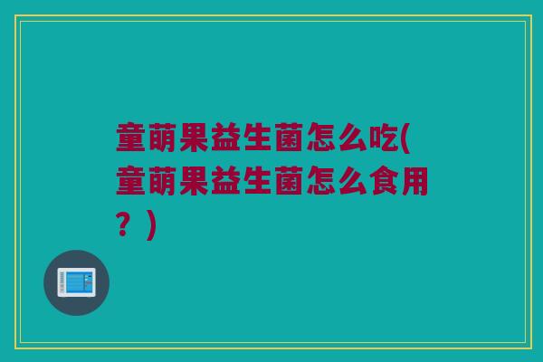 童萌果益生菌怎么吃(童萌果益生菌怎么食用？)