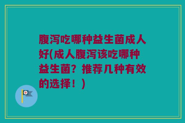 腹泻吃哪种益生菌成人好(成人腹泻该吃哪种益生菌？推荐几种有效的选择！)