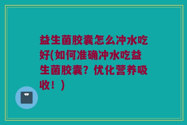 益生菌胶囊怎么冲水吃好(如何准确冲水吃益生菌胶囊？优化营养吸收！)