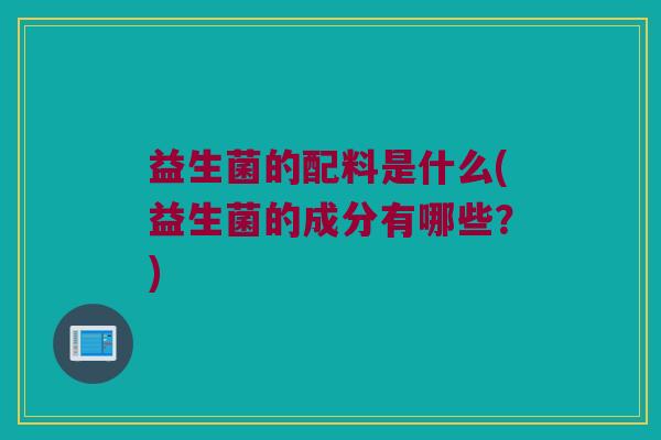 益生菌的配料是什么(益生菌的成分有哪些？)