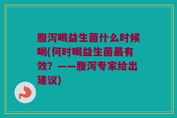 腹泻喝益生菌什么时候喝(何时喝益生菌最有效？——腹泻专家给出建议)
