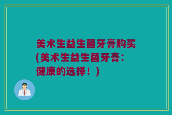 美术生益生菌牙膏购买(美术生益生菌牙膏：健康的选择！)