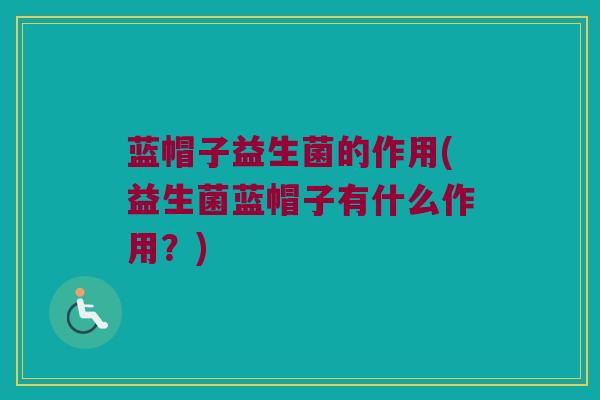 蓝帽子益生菌的作用(益生菌蓝帽子有什么作用？)