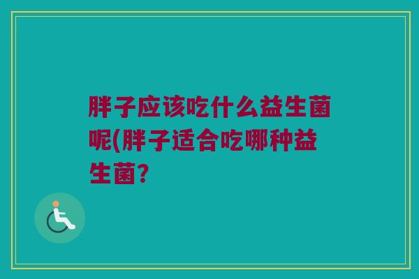 胖子应该吃什么益生菌呢(胖子适合吃哪种益生菌? 胖子应该吃什么益生菌呢(胖子适合吃哪种益生菌?