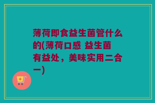 薄荷即食益生菌管什么的(薄荷口感 益生菌有益处，美味实用二合一)