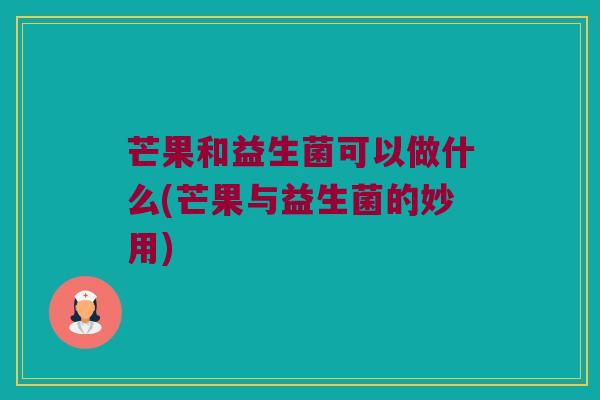 芒果和益生菌可以做什么(芒果与益生菌的妙用)