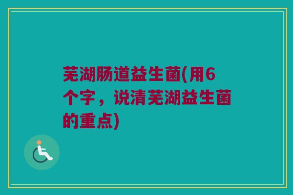 芜湖肠道益生菌(用6个字，说清芜湖益生菌的重点)