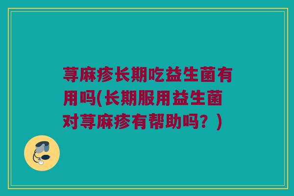 荨麻疹长期吃益生菌有用吗(长期服用益生菌对荨麻疹有帮助吗？)