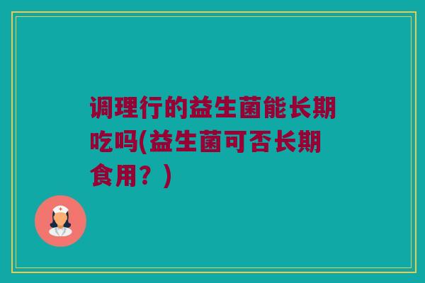 调理行的益生菌能长期吃吗(益生菌可否长期食用？)