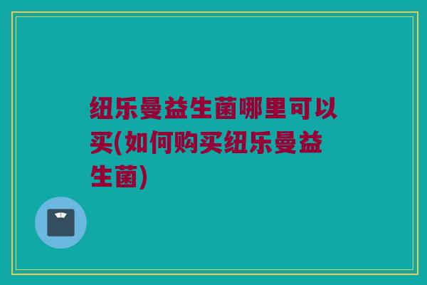 纽乐曼益生菌哪里可以买(如何购买纽乐曼益生菌)