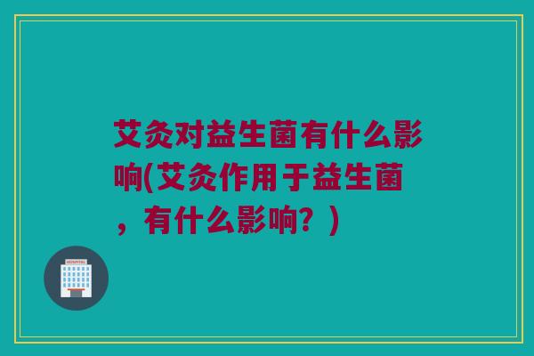 艾灸对益生菌有什么影响(艾灸作用于益生菌，有什么影响？)