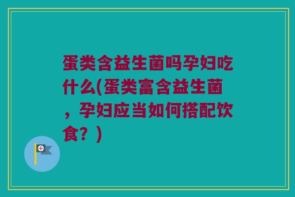蛋类含益生菌吗孕妇吃什么(蛋类富含益生菌，孕妇应当如何搭配饮食？)