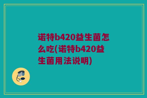 诺特b420益生菌怎么吃(诺特b420益生菌用法说明)