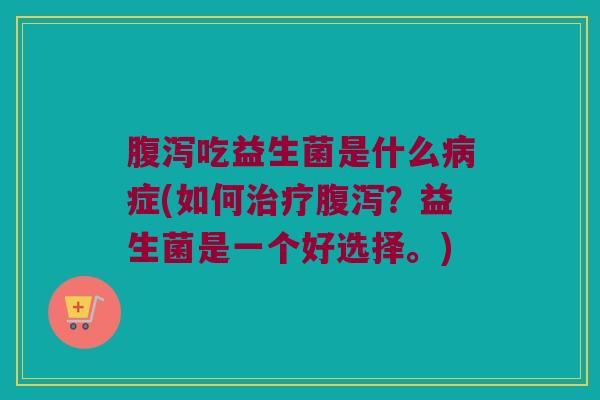 腹泻吃益生菌是什么病症(如何治疗腹泻？益生菌是一个好选择。)