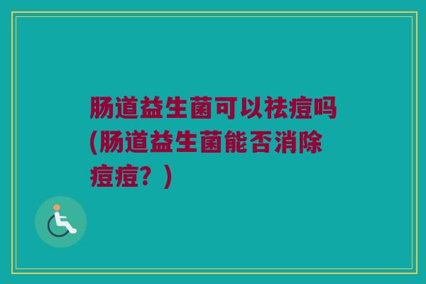 肠道益生菌可以祛痘吗(肠道益生菌能否消除痘痘？)
