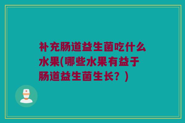 补充肠道益生菌吃什么水果(哪些水果有益于肠道益生菌生长？)