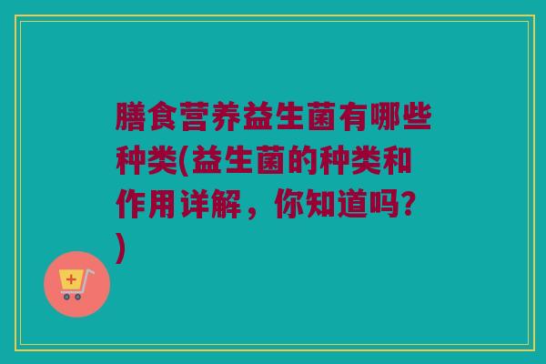 膳食营养益生菌有哪些种类(益生菌的种类和作用详解，你知道吗？)