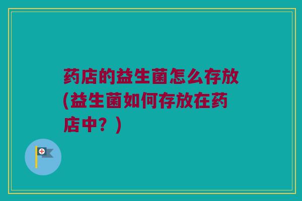 药店的益生菌怎么存放(益生菌如何存放在药店中？)