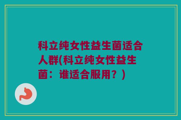 科立纯女性益生菌适合人群(科立纯女性益生菌：谁适合服用？)