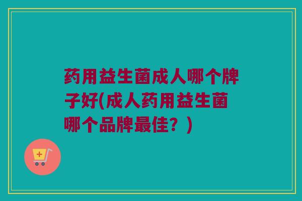 药用益生菌成人哪个牌子好(成人药用益生菌哪个品牌最佳？)